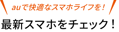 auで快適なスマホライフを！最新スマホをチェック！