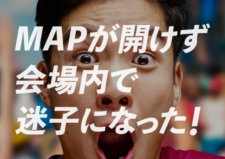 MAPが開かず会場内で迷子になった！