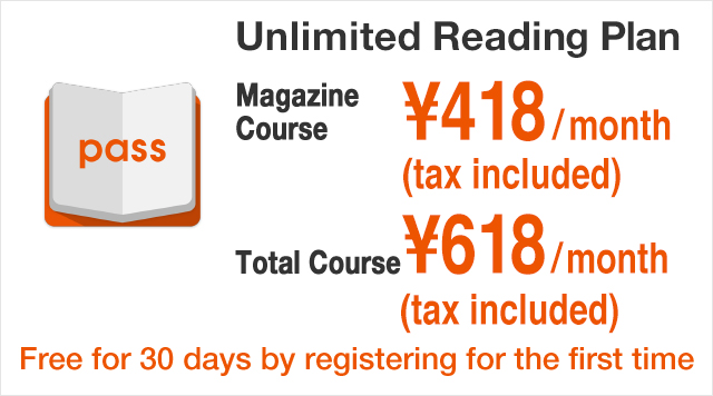 Unlimited Reading Plan Magazine Course ¥418(tax included)/month Total Course ¥618(tax included)/month Free for 30 days by registering for the first time