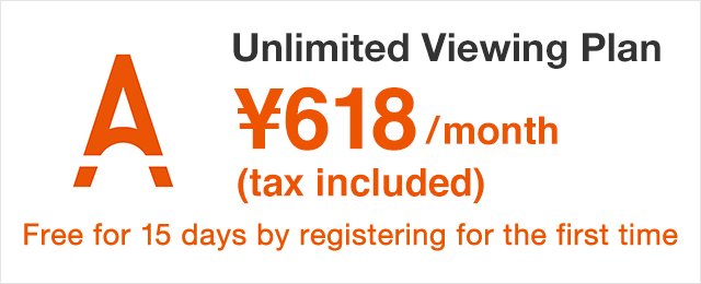 Unlimited Viewing Plan ¥618(tax included)/month Free for 30 days by registering for the first time