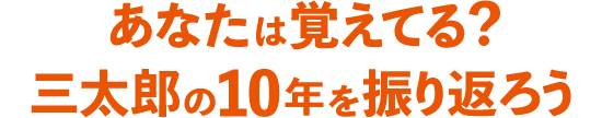 あなたは覚えてる？三太郎の10年を振り返ろう