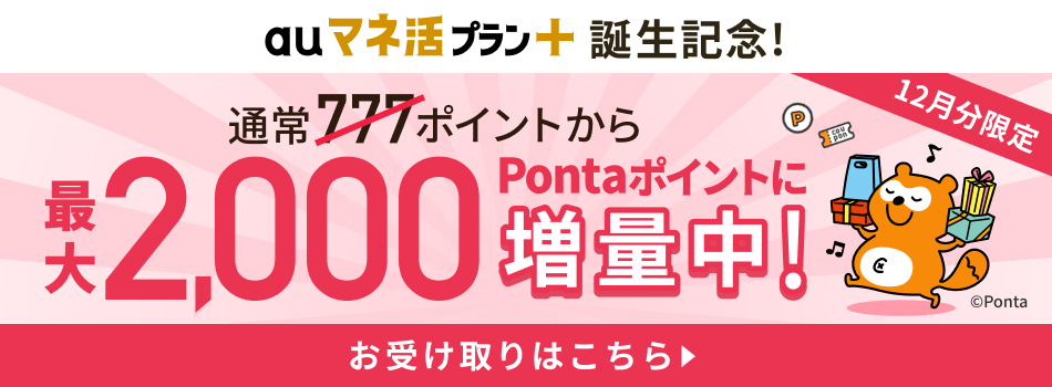 auマネ活プラン＋誕生記念！ 12月分限定 通常777ポイントから最大2,000Pontaポイントに増量中！