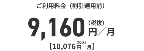 ご利用料金（割引適用前）9,160円／月（税抜）[10，076円／月]（税込）