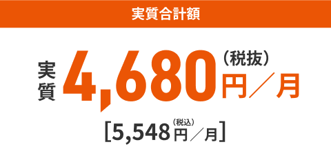 実質合計額 実質4,680円／月（税抜）[5，548円／月]（税込）