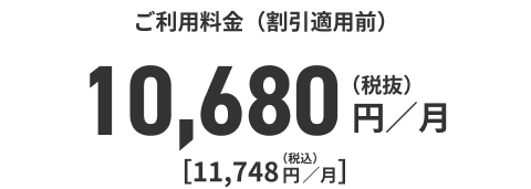 ご利用料金（割引適用前）10,680円／月（税抜）[11，748円／月]（税込）