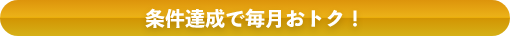 条件達成で毎月おトク！