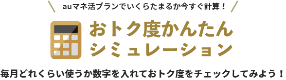 auマネ活プランでいくらたまるか今すぐ計算！おトク度かんたんシミュレーション 毎月どれくらい使うか数字を入れておトク度をチェックしてみよう！