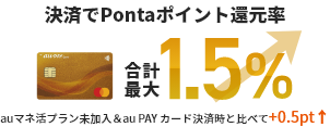 決済でPontaポイント還元率合計最大1.5% auマネ活プラン未加入＆au PAY カード決済時と比べて+0.5pt↑