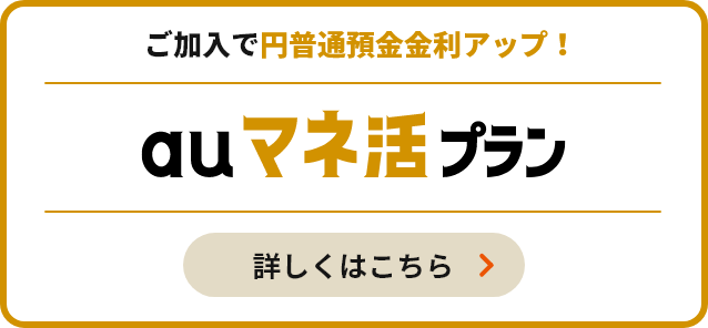 ＼もっとおトクにご利用したい方／ご加入で円普通預金金利アップ！auマネ活プラン