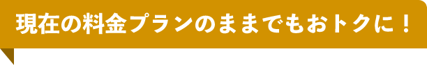 現在の料金プランのままでもおトクに！