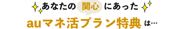 あなたの関心にあったauマネ活プラン特典は…