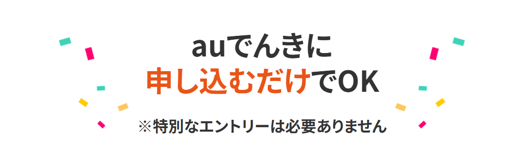 auでんきに申し込むだけでOK ※特別なエントリーは必要ありません